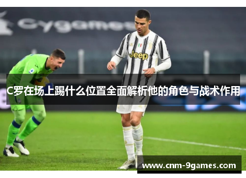 C罗在场上踢什么位置全面解析他的角色与战术作用