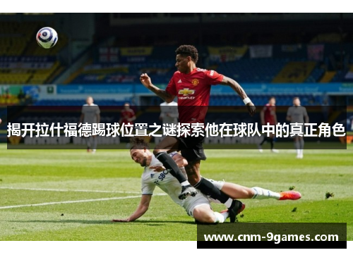 揭开拉什福德踢球位置之谜探索他在球队中的真正角色