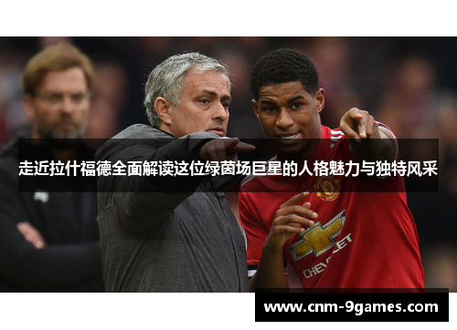 走近拉什福德全面解读这位绿茵场巨星的人格魅力与独特风采