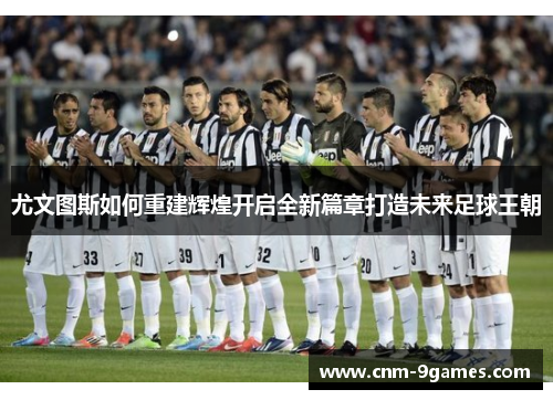 尤文图斯如何重建辉煌开启全新篇章打造未来足球王朝