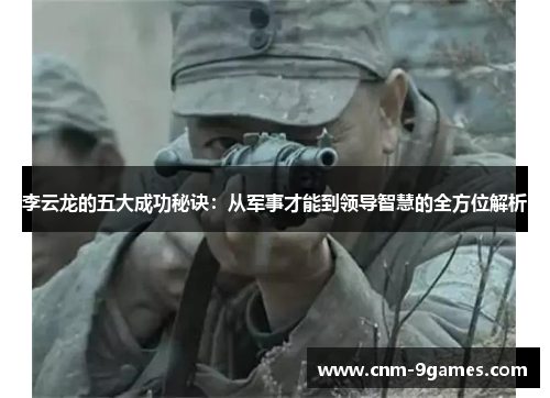 李云龙的五大成功秘诀：从军事才能到领导智慧的全方位解析
