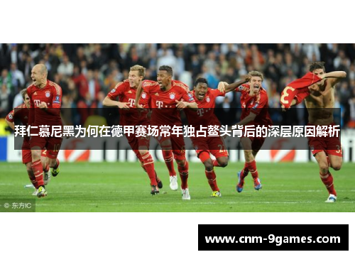 拜仁慕尼黑为何在德甲赛场常年独占鳌头背后的深层原因解析