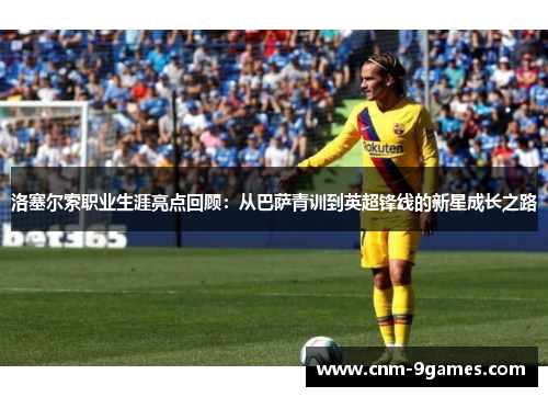 洛塞尔索职业生涯亮点回顾：从巴萨青训到英超锋线的新星成长之路