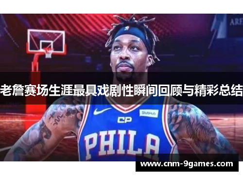 老詹赛场生涯最具戏剧性瞬间回顾与精彩总结