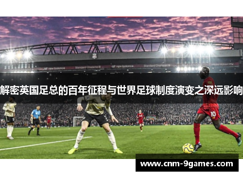 解密英国足总的百年征程与世界足球制度演变之深远影响