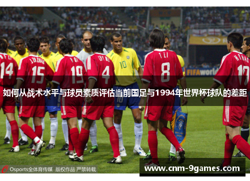 如何从战术水平与球员素质评估当前国足与1994年世界杯球队的差距