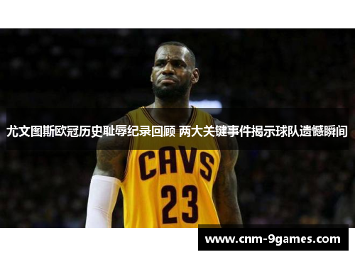 尤文图斯欧冠历史耻辱纪录回顾 两大关键事件揭示球队遗憾瞬间