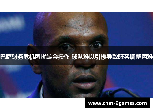 巴萨财务危机困扰转会操作 球队难以引援导致阵容调整困难