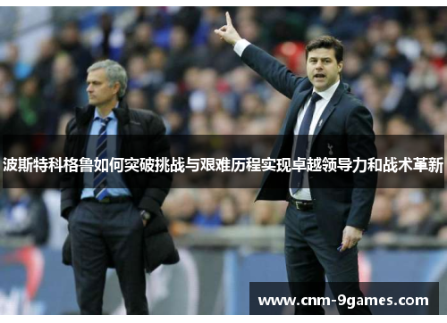 波斯特科格鲁如何突破挑战与艰难历程实现卓越领导力和战术革新