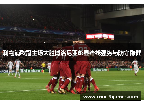 利物浦欧冠主场大胜博洛尼亚彰显锋线强势与防守稳健