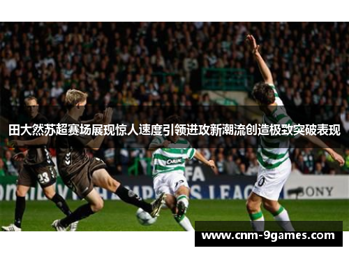 田大然苏超赛场展现惊人速度引领进攻新潮流创造极致突破表现