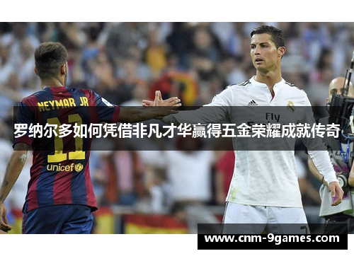 罗纳尔多如何凭借非凡才华赢得五金荣耀成就传奇