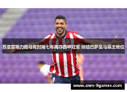 苏亚雷斯力助马竞时隔七年再夺西甲冠军 终结巴萨皇马霸主地位