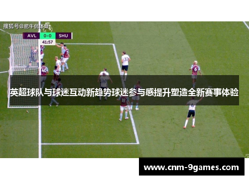 英超球队与球迷互动新趋势球迷参与感提升塑造全新赛事体验