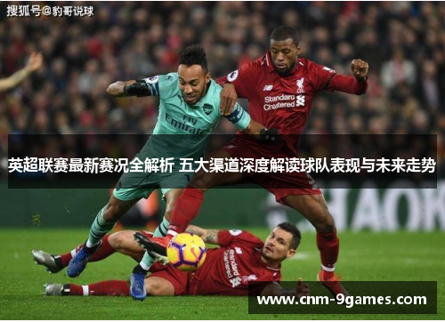 英超联赛最新赛况全解析 五大渠道深度解读球队表现与未来走势