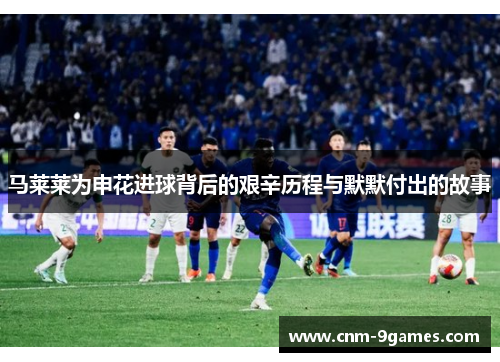 马莱莱为申花进球背后的艰辛历程与默默付出的故事